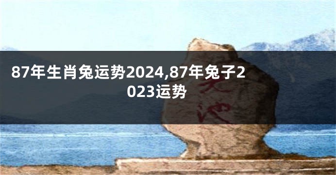 87年生肖兔运势2024,87年兔子2023运势
