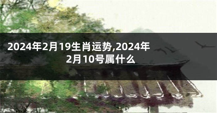 2024年2月19生肖运势,2024年2月10号属什么