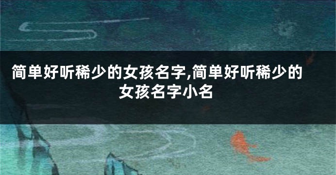 简单好听稀少的女孩名字,简单好听稀少的女孩名字小名
