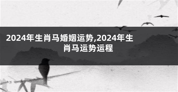 2024年生肖马婚姻运势,2024年生肖马运势运程
