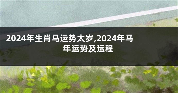2024年生肖马运势太岁,2024年马年运势及运程