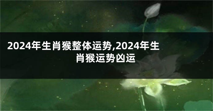 2024年生肖猴整体运势,2024年生肖猴运势凶运