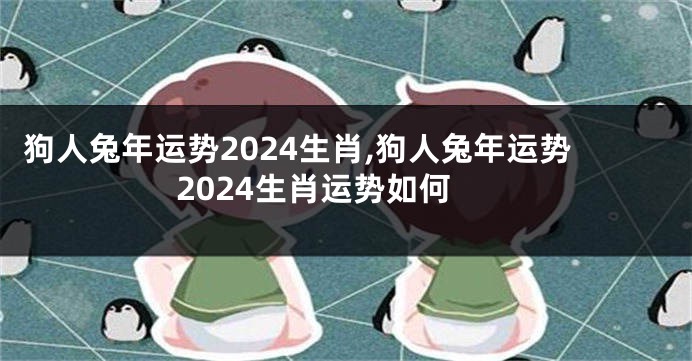 狗人兔年运势2024生肖,狗人兔年运势2024生肖运势如何