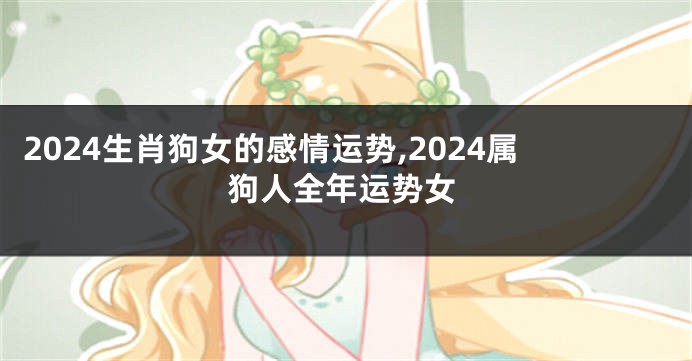 2024生肖狗女的感情运势,2024属狗人全年运势女