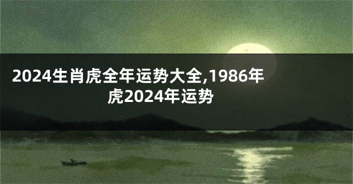 2024生肖虎全年运势大全,1986年虎2024年运势