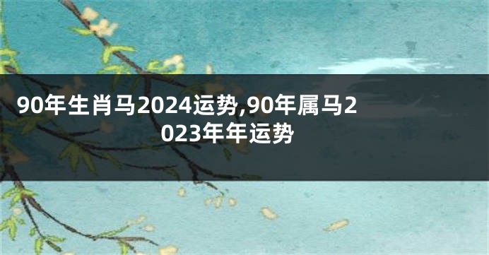 90年生肖马2024运势,90年属马2023年年运势