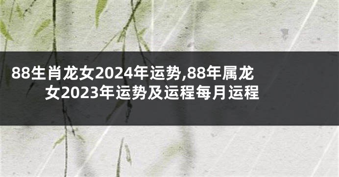 88生肖龙女2024年运势,88年属龙女2023年运势及运程每月运程