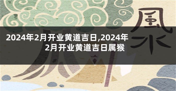 2024年2月开业黄道吉日,2024年2月开业黄道吉日属猴