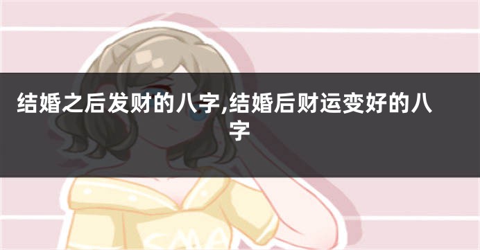 结婚之后发财的八字,结婚后财运变好的八字