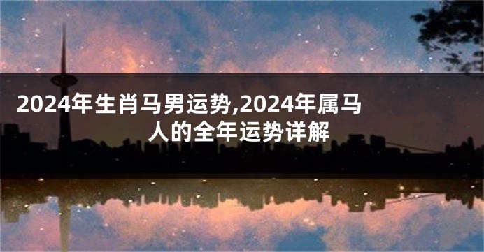 2024年生肖马男运势,2024年属马人的全年运势详解