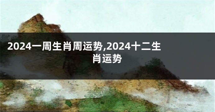 2024一周生肖周运势,2024十二生肖运势