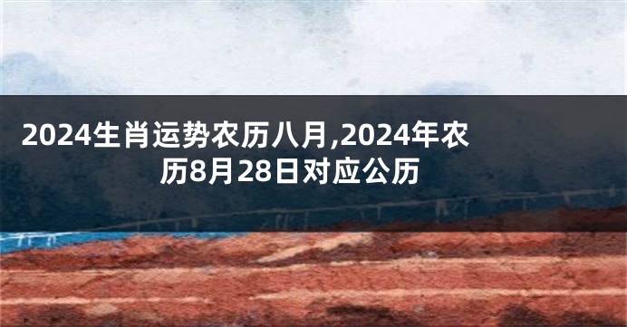 2024生肖运势农历八月,2024年农历8月28日对应公历