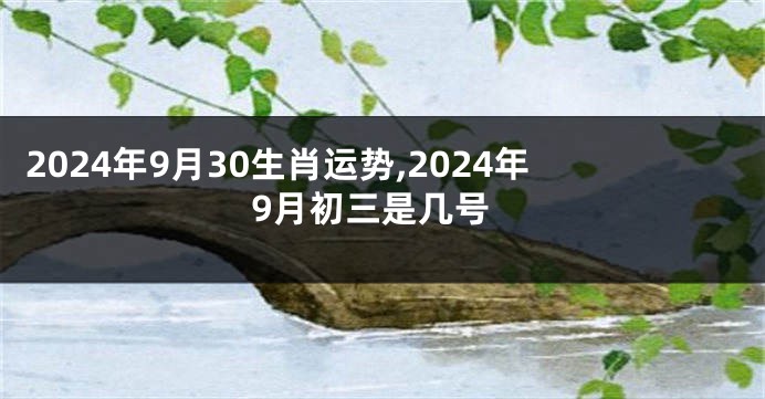 2024年9月30生肖运势,2024年9月初三是几号