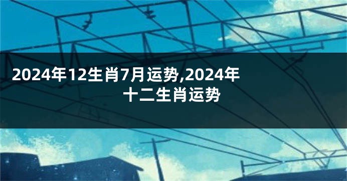 2024年12生肖7月运势,2024年十二生肖运势
