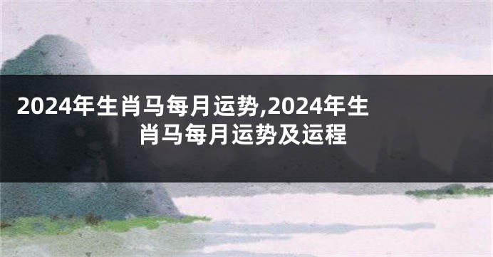 2024年生肖马每月运势,2024年生肖马每月运势及运程