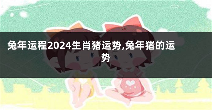 兔年运程2024生肖猪运势,兔年猪的运势