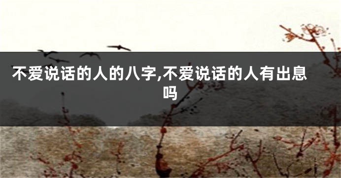 不爱说话的人的八字,不爱说话的人有出息吗