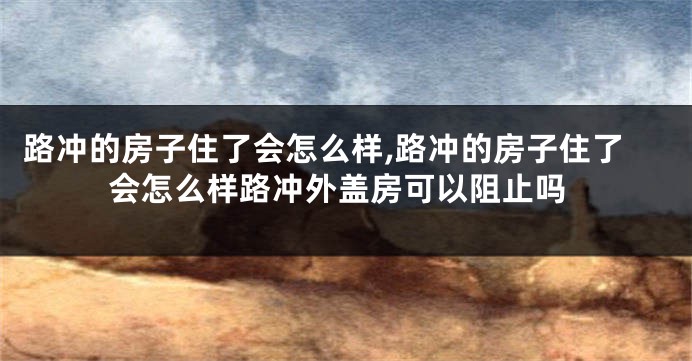 路冲的房子住了会怎么样,路冲的房子住了会怎么样路冲外盖房可以阻止吗