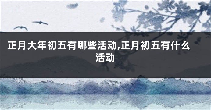 正月大年初五有哪些活动,正月初五有什么活动