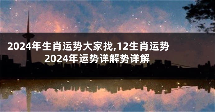 2024年生肖运势大家找,12生肖运势2024年运势详解势详解