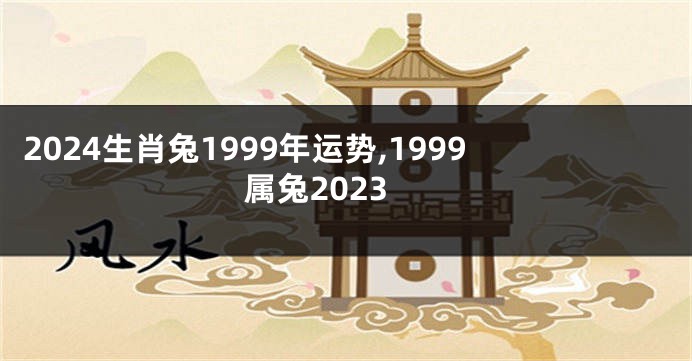 2024生肖兔1999年运势,1999属兔2023