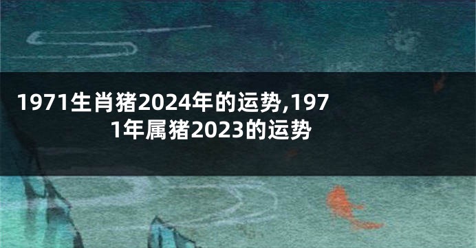 1971生肖猪2024年的运势,1971年属猪2023的运势