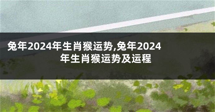 兔年2024年生肖猴运势,兔年2024年生肖猴运势及运程