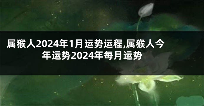 属猴人2024年1月运势运程,属猴人今年运势2024年每月运势