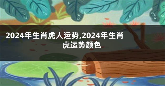 2024年生肖虎人运势,2024年生肖虎运势颜色