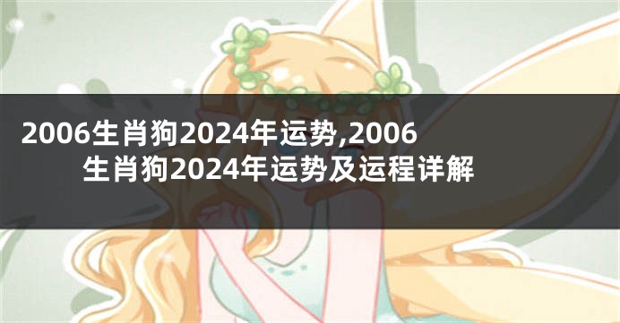 2006生肖狗2024年运势,2006生肖狗2024年运势及运程详解