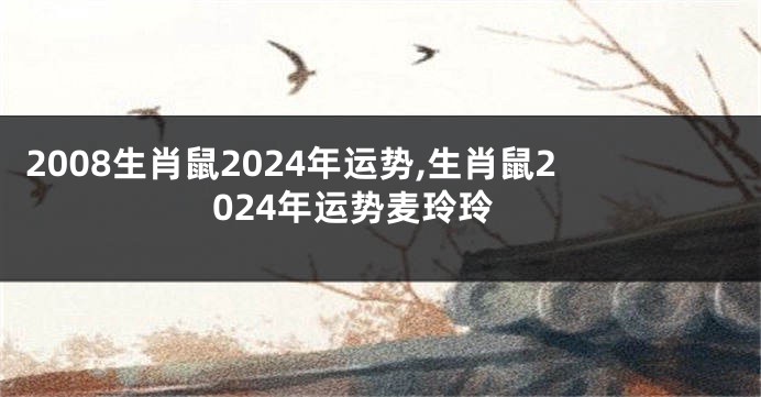 2008生肖鼠2024年运势,生肖鼠2024年运势麦玲玲