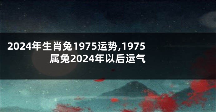 2024年生肖兔1975运势,1975属兔2024年以后运气