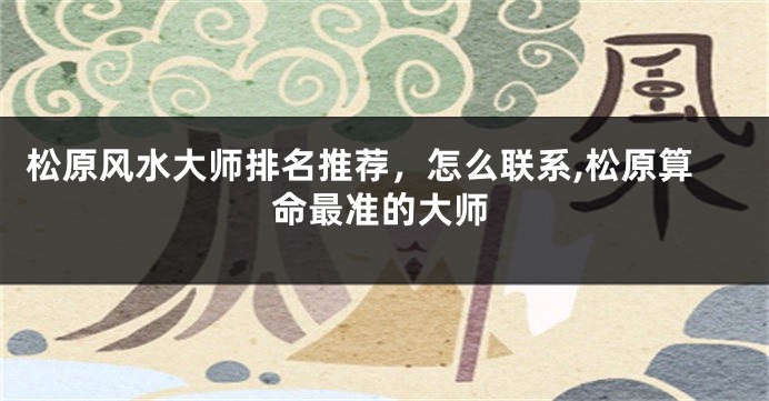 松原风水大师排名推荐，怎么联系,松原算命最准的大师