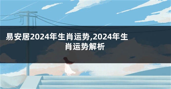易安居2024年生肖运势,2024年生肖运势解析