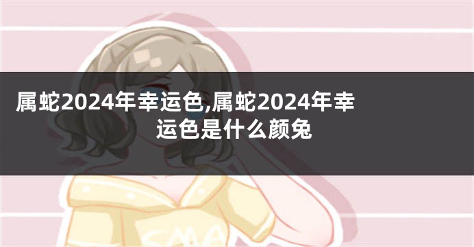 属蛇2024年幸运色,属蛇2024年幸运色是什么颜兔