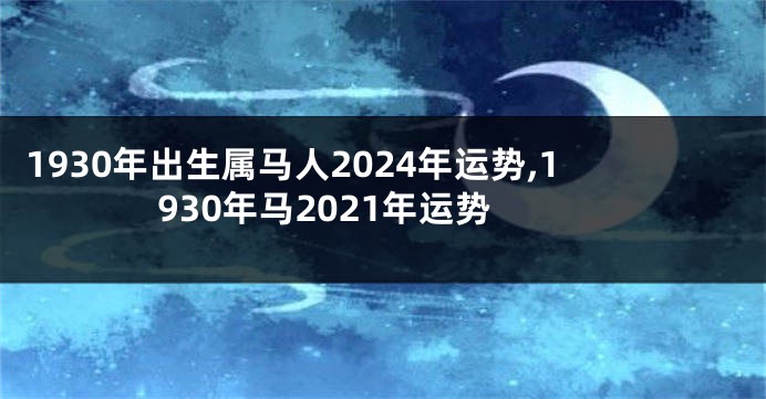 1930年出生属马人2024年运势,1930年马2021年运势