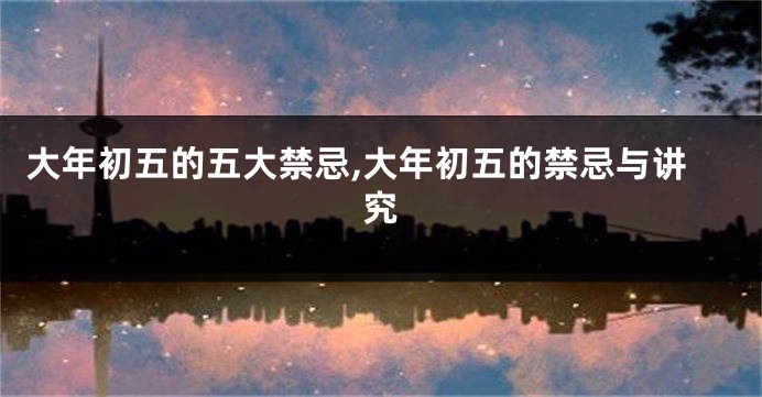 大年初五的五大禁忌,大年初五的禁忌与讲究