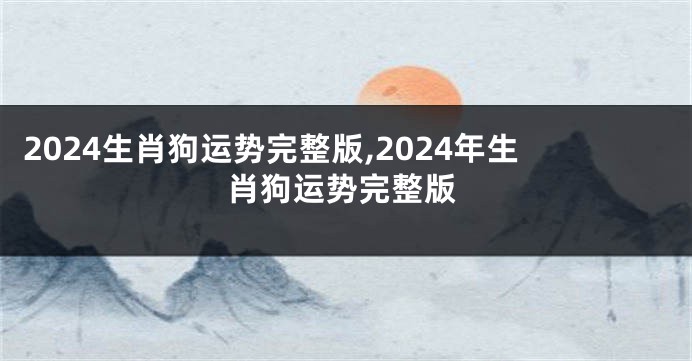 2024生肖狗运势完整版,2024年生肖狗运势完整版