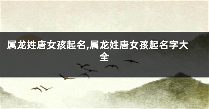 属龙姓唐女孩起名,属龙姓唐女孩起名字大全