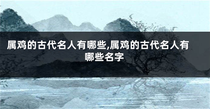 属鸡的古代名人有哪些,属鸡的古代名人有哪些名字