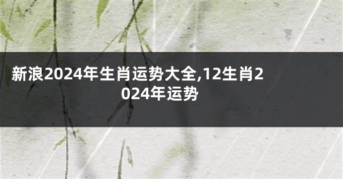 新浪2024年生肖运势大全,12生肖2024年运势
