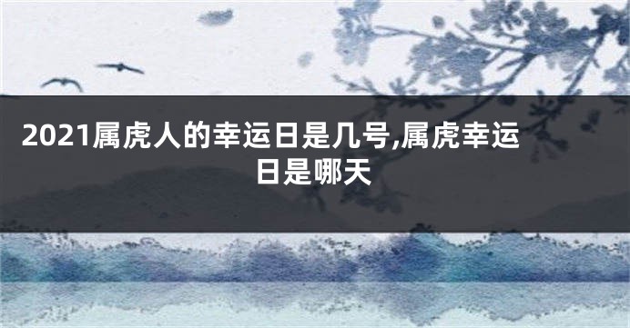2021属虎人的幸运日是几号,属虎幸运日是哪天