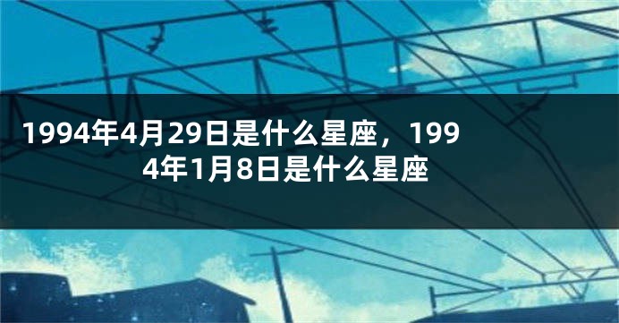 1994年4月29日是什么星座，1994年1月8日是什么星座