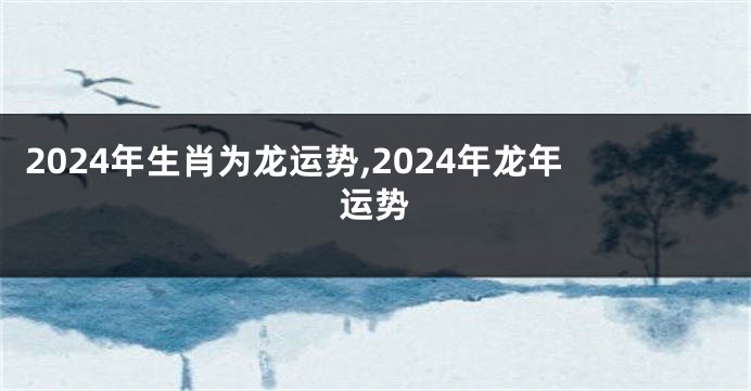 2024年生肖为龙运势,2024年龙年运势