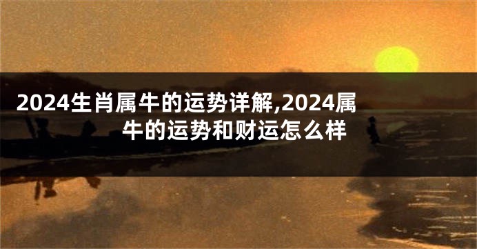 2024生肖属牛的运势详解,2024属牛的运势和财运怎么样