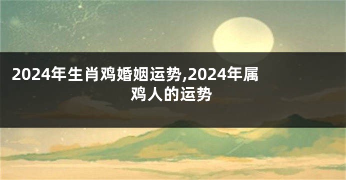 2024年生肖鸡婚姻运势,2024年属鸡人的运势