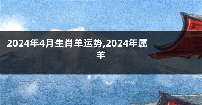 2024年4月生肖羊运势,2024年属羊