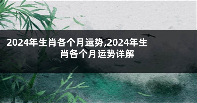 2024年生肖各个月运势,2024年生肖各个月运势详解