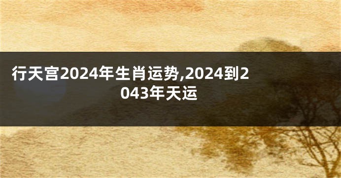 行天宫2024年生肖运势,2024到2043年天运