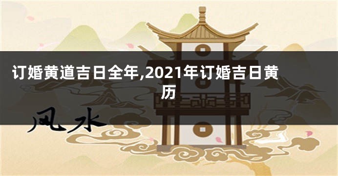 订婚黄道吉日全年,2021年订婚吉日黄历